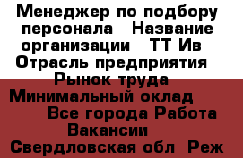 Менеджер по подбору персонала › Название организации ­ ТТ-Ив › Отрасль предприятия ­ Рынок труда › Минимальный оклад ­ 20 000 - Все города Работа » Вакансии   . Свердловская обл.,Реж г.